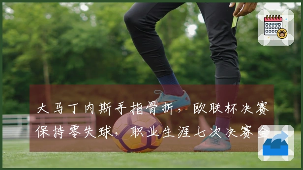 大马丁内斯手指骨折，欧联杯决赛保持零失球，职业生涯七次决赛全胜