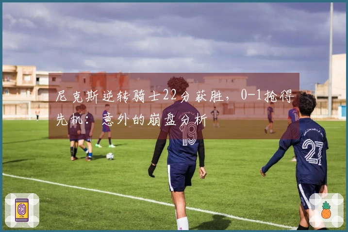 尼克斯逆转骑士22分获胜，0-1抢得先机：意外的崩盘分析