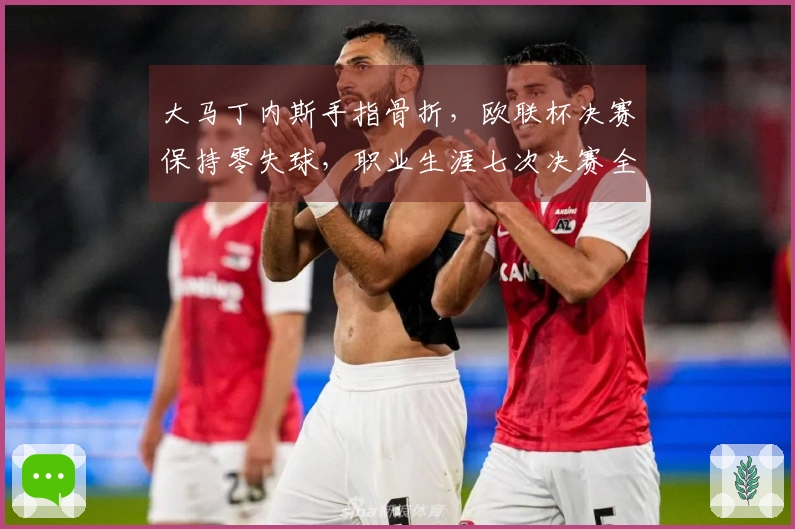 大马丁内斯手指骨折,欧联杯决赛保持零失球,职业生涯七次决赛全胜
