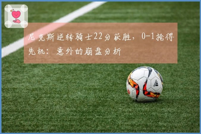 尼克斯逆转骑士22分获胜，0-1抢得先机：意外的崩盘分析